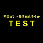 明日ガシャ配信出来そうかテスト